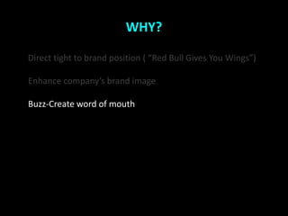 WHY?

Direct tight to brand position ( Red Bull Gives You Wings)

Enhance companys brand image

Buzz-Create word of mouth
 
