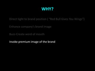 WHY?

Direct tight to brand position ( Red Bull Gives You Wings)

Enhance companys brand image

Buzz-Create word of mouth

Invoke premium image of the brand
 