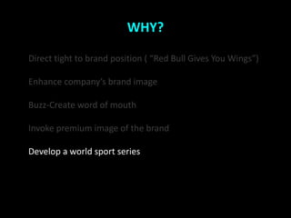 WHY?

Direct tight to brand position ( Red Bull Gives You Wings)

Enhance companys brand image

Buzz-Create word of mouth

Invoke premium image of the brand

Develop a world sport series
 