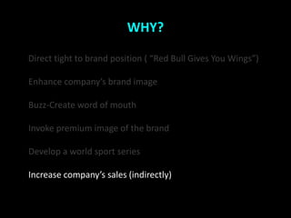 WHY?

Direct tight to brand position ( Red Bull Gives You Wings)

Enhance companys brand image

Buzz-Create word of mouth

Invoke premium image of the brand

Develop a world sport series

Increase companys sales (indirectly)
 