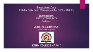 Presentation On :-
Birthday Party Event Management For 10 Year Old Boy
Submitted By:-
RUTIK VITTHAL PATIL
Roll No.-
Under The Guidance Of:-
Prof.Nita Nigam
KTHM COLLEGE,NASHIK
 