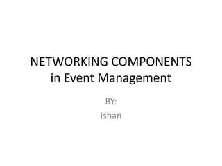 NETWORKING COMPONENTS
in Event Management
BY:
Ishan
 