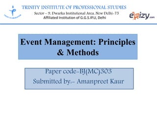 TRINITY INSTITUTE OF PROFESSIONAL STUDIES
Sector – 9, Dwarka Institutional Area, New Delhi-75
Affiliated Institution of G.G.S.IP.U, Delhi
Event Management: Principles
& Methods
Paper code-BJ(MC)303
Submitted by:- Amanpreet Kaur
 