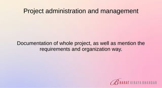 Project administration and management
Documentation of whole project, as well as mention the
requirements and organization way.
 