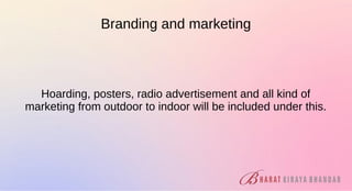 Branding and marketing
Hoarding, posters, radio advertisement and all kind of
marketing from outdoor to indoor will be included under this.
 