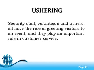Free Powerpoint Templates
Page 11
USHERING
Security staff, volunteers and ushers
all have the role of greeting visitors to
an event, and they play an important
role in customer service.
 