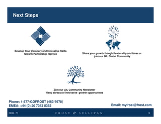 Next Steps

Develop Your Visionary and Innovative Skills
Growth Partnership Service

Share your growth thought leadership and ideas or
join our GIL Global Community

Join our GIL Community Newsletter
Keep abreast of innovative growth opportunities

Phone: 1-877-GOFROST (463-7678)
EMEA: +44 (0) 20 7343 8383
ND46 - F1

Email: myfrost@frost.com
18

 