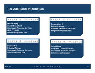 For Additional Information

Debbie Wong
Senior Consultant
Business & Financial Services
(210) 771-8168
Debbie.wong@frost.com

Shrikanth S
Industry Manager
Business & Financial Services
shrikanths@frost.com

ND46 - F1

Renganathan K
Research Analyst
Business & Financial Services
Renganathank@frost.com

Britni Myers
Corporate Communications
Business & Financial Services
Britni.myers@frost.com

21

 