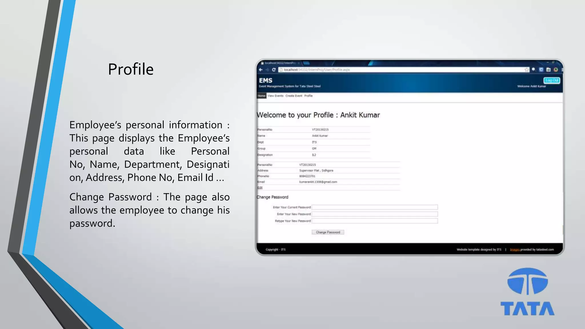 Profile
Employee’s personal information :
This page displays the Employee’s
personal data like Personal
No, Name, Department, Designati
on, Address, Phone No, Email Id …
Change Password : The page also
allows the employee to change his
password.
 
