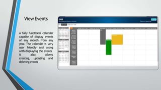 ViewEvents
A fully functional calendar
capable of display events
of any month from any
year. The calendar is very
user friendly and along
with displaying the events
it
creating,
also
updating
allows
and
deletingevents
 