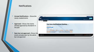 Notifications
• Unread Notifications –Showsthe
newly createdevents
• Approved –Shows the events
already approved by theAdmin in
thepast
• Seen but not approved –Shows the
events already seen by the admin
but notapproved
 