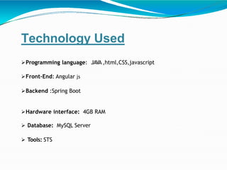 Technology Used
Programming language: JAVA ,html,CSS,javascript
Front-End: Angular js
Backend :Spring Boot
Hardware interface: 4GB RAM
 Database: MySQL Server
 Tools: STS
 