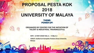 DATE : 12 MAY 2018(7:30a.m. – 4:30p.m.)
VENUE: Auditorium Kompleks Perdana Siswa University
Malaya
PROPOSAL PESTA KOK
2018
UNIVERSITY OF MALAYA
ORGANIZED BY CENTRE FOR THE INITIATION OF
TALENT & INDUSTRIAL TRAINING(CITra)
 