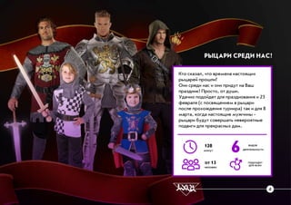 ÐÛÖÀÐÈ ÑÐÅÄÈ ÍÀÑ!
Êòî ñêàçàë, ÷òî âðåìåíà íàñòîÿùèõ
ðûöàðåé ïðîøëè?
Îíè ñðåäè íàñ è îíè ïðèäóò íà Âàø
ïðàçäíèê! Ïðîñòî, îò äóøè.
Óäà÷íî ïîäîéäåò äëÿ ïðàçäíîâàíèÿ è 23
ôåâðàëÿ (ñ ïîñâÿùåíèåì â ðûöàðè
ïîñëå ïðîõîæäåíèÿ òóðíèðà) òàê è äëÿ 8
ìàðòà, êîãäà íàñòîÿùèå ìóæ÷èíû -
ðûöàðè áóäóò ñîâåðøàòü íåâåðîÿòíûå
ïîäâèãè äëÿ ïðåêðàñíûõ äàì.
ïîäõîäèò
äëÿ âñåõ
6120
ìèíóò
îò 15
÷åëîâåê
âèäîâ
äåÿòåëüíîñòè
4
 