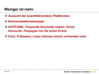 Wenigeristmehr.Auswahl der (marktführenden) PlattformenKommunikationskonzeptACHTUNG: Corporate Accounts nutzen. Keine Accounts, Fanpages nurfüreinen Event.Fans, Followers, Lesermüssenschonvorhandensein.9/1/11Denken. Präsentieren. Umsetzen.7