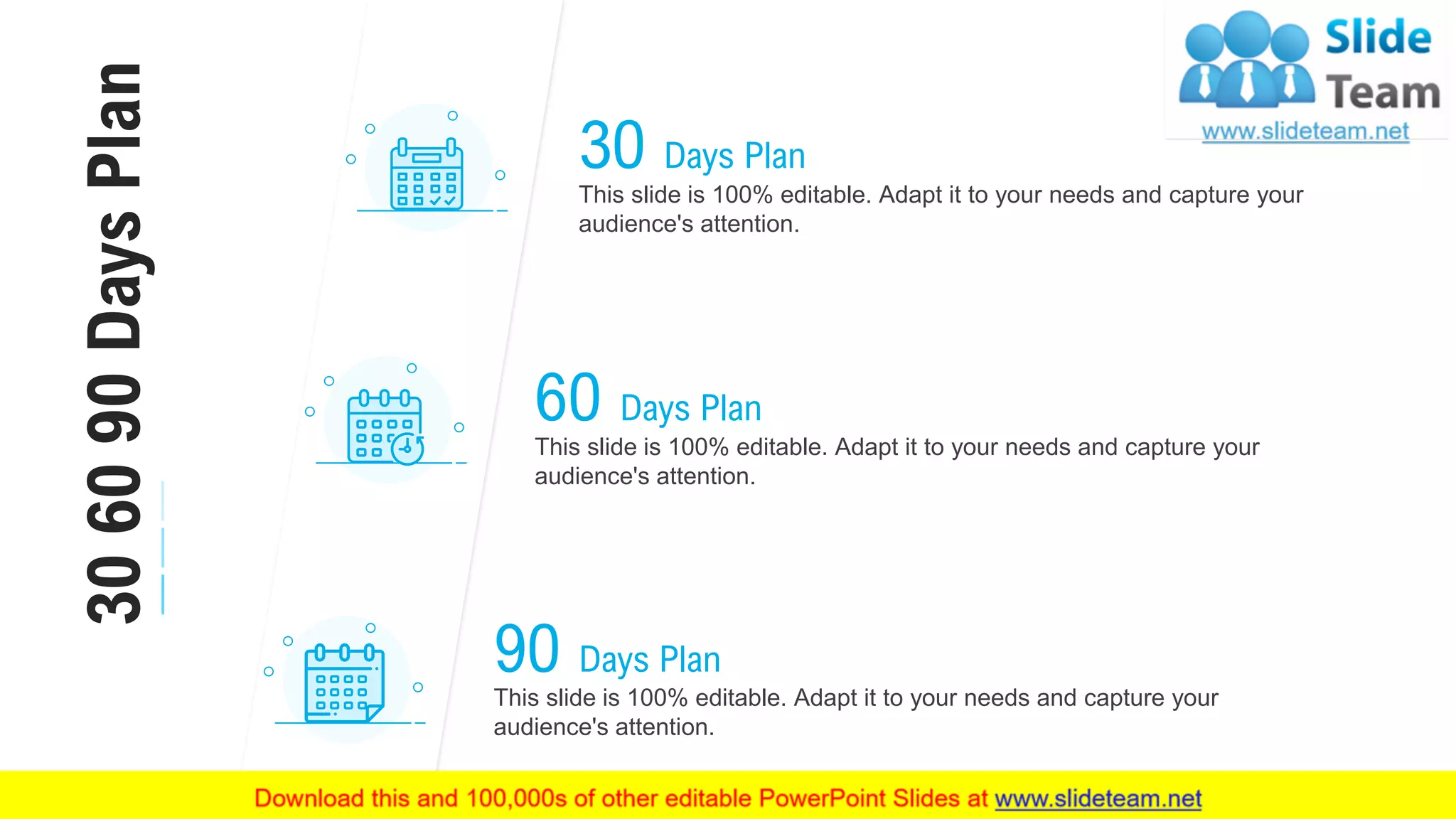 34
60 Days Plan
This slide is 100% editable. Adapt it to your needs and capture your
audience's attention.
30 Days Plan
This slide is 100% editable. Adapt it to your needs and capture your
audience's attention.
90 Days Plan
This slide is 100% editable. Adapt it to your needs and capture your
audience's attention.
306090DaysPlan
 
