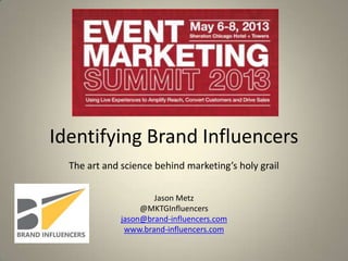 Identifying Brand Influencers
The art and science behind marketing’s holy grail
Jason Metz
@MKTGInfluencers
jason@brand-influencers.com
www.brand-influencers.com
 