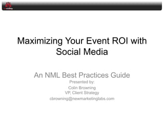 Maximizing Your Event ROI with Social Media An NML Best Practices GuidePresented by:  Colin BrowningVP, Client Strategy cbrowning@newmarketinglabs.com 
