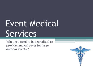 Event Medical
Services
What you need to be accredited to
provide medical cover for large
outdoor events ?
 