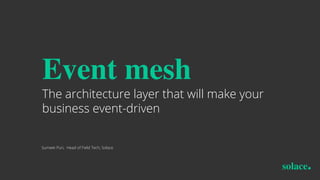 Event mesh
The architecture layer that will make your
business event-driven
Sumeet Puri, Head of Field Tech, Solace
 
