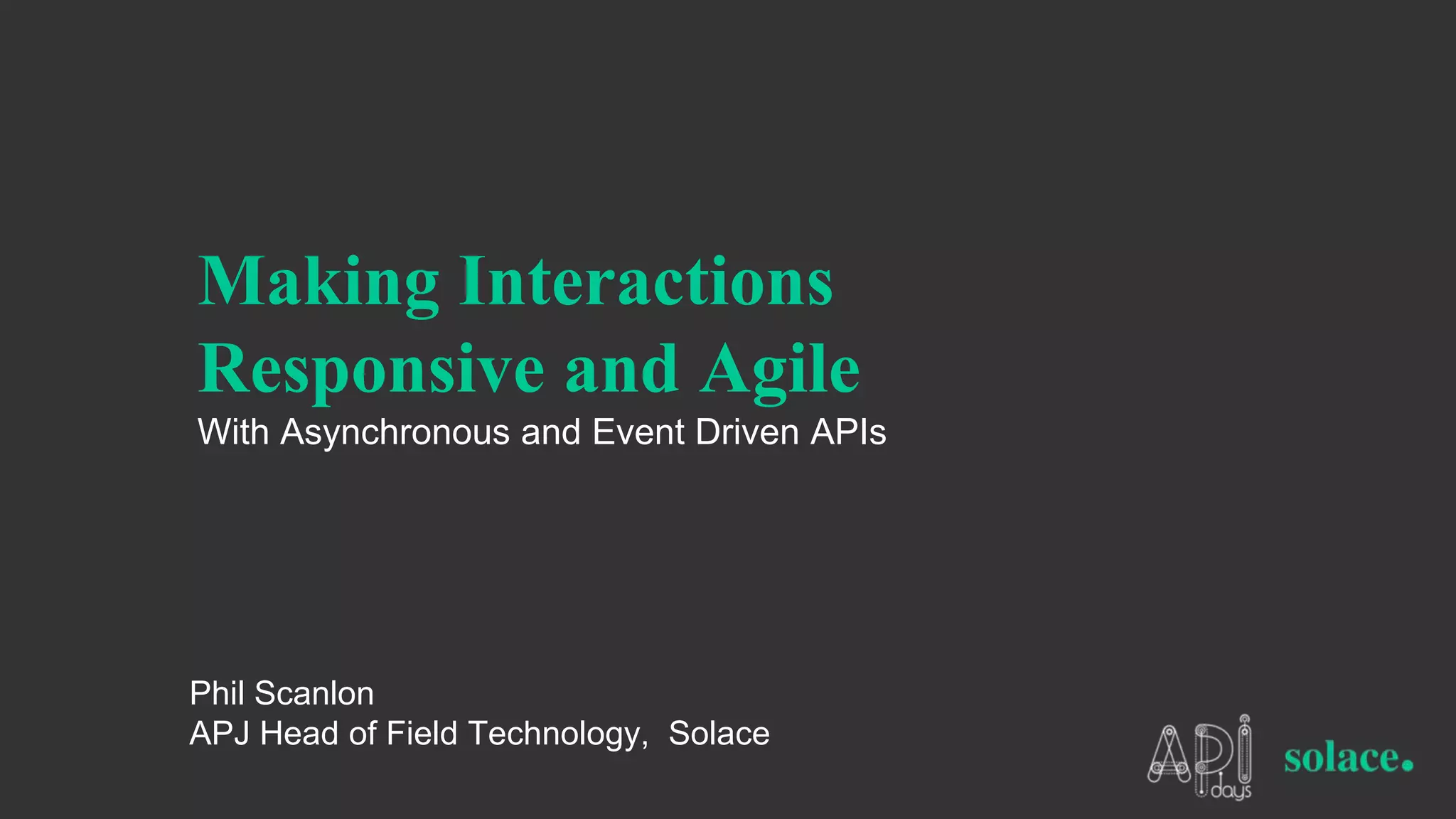 Making Interactions
Responsive and Agile
With Asynchronous and Event Driven APIs
Phil Scanlon
APJ Head of Field Technology, Solace
 