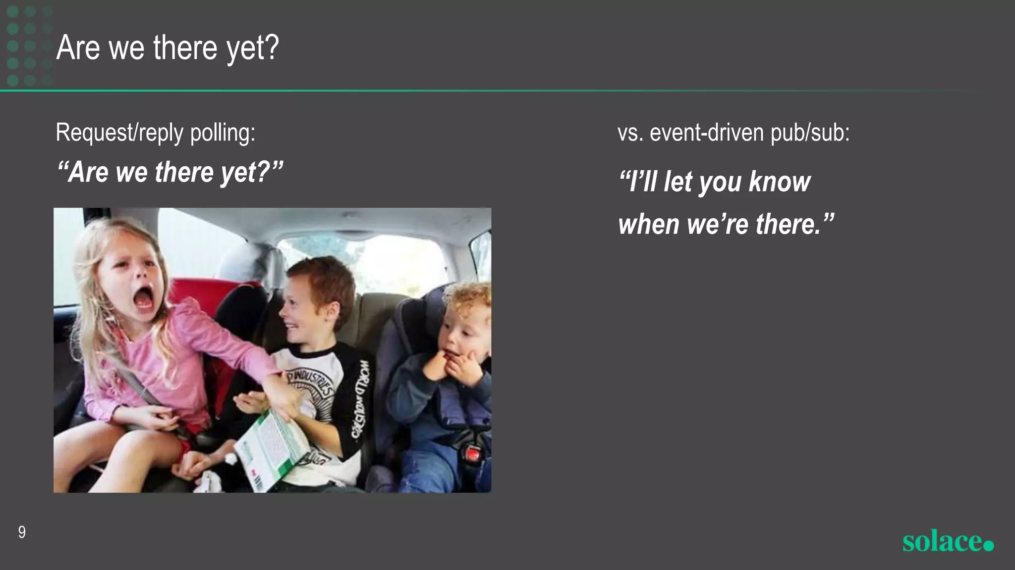 Are we there yet?
Request/reply polling:
“Are we there yet?”
9
vs. event-driven pub/sub:
“I’ll let you know
when we’re there.”
 