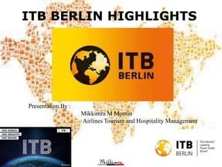 ITB BERLIN HIGHLIGHTS
Presentation By :
Mikkimra M Momin
Airlines Tourism and Hospitality Management
 