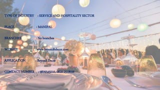 TYPE OF INDUSTRY : SERVICE AND HOSPITALITY SECTOR
PLACE : MANIPAL
BRANCHES : No branches
WEBSITE : www.beyond6decor.com
APPLICATION : Beyond Decor
CONTACT NUMBER : 9876543210, 0820-2518026
 