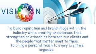 To build reputation and brand image within the
industry while creating experiences that
strengthen relationships between our clients and
the people that matter most to them.
To bring a personal touch to every event we
organize.
 