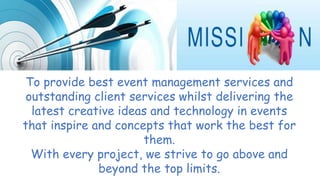 To provide best event management services and
outstanding client services whilst delivering the
latest creative ideas and technology in events
that inspire and concepts that work the best for
them.
With every project, we strive to go above and
beyond the top limits.
 