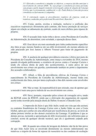 3.5. Efetivada a consultoria e atingidos os objetivos, a empresa decidiu antecipar o
encerramento do contrato (DOC. 6), seja porque a consultoria já estava prestada,
seja porque a partir daquele momento seria traçado o plano de atuação da Camargo
Corrêa, que é extremamente confidencial, e o Sr. Paulo Roberto Costa não prestava
consultoria exclusivamente à companhia.
3.6.  A  contratação  seguiu  os  procedimentos  regulares  da  empresa,  sendo  as
tratativas conduzidas pelo profissional Ricardo Koncz Bianchini."
453.  Como,  porém,  revelou  a  instrução,  inclusive  a  confissão  dos
executivos responsáveis diretamente pelo contrato, não houve prestação de serviços
algum em relação ao aditamento do contrato, sendo ele mero disfarce para repasse de
propina.
454. O acusado João Auler tinha o dever, como Presidente do Conselho
de Administração, de determinar, com seriedade, a apuração desses fatos.
455. Esse dever era mais acentuado pois tinha conhecimento específico
dos fatos já que, mesmo fiando­se em seu álibi inverossímil, ele mesmo admitiu ter
sido  procurado  por  José  Janene  e  Alberto  Yousser  para  tratar  do  pagamento  de
propina.
456. A ausência de qualquer providência concreta e efetiva por parte do
Presidente do Conselho de Administração, entre março a novembro de 2014, mesmo
quando divulgada publicamente a existência de provas contra a Camargo Correia e
tendo  ele  ciência  direta  de  parte  dos  acontecimentos,  é  outra  prova  de  seu
envolvimento nos crimes em questão, corroborando também no ponto o depoimento
dos acusados colaboradores.
457.  Afinal,  a  falta  de  providências  efetivas  da  Camargo  Correa  e
especialmente  do  Presidente  do  Conselho  de  Administração,  mesmo  tendo  este
conhecimento dos fatos, tem por única explicação o fato dele mesmo estar envolvidos
nos crimes.
458. Não se trata  de responsabilizá­lo por omissão, mas de apontar que
a omissão é mais uma prova indireta de seu envolvimento nos crimes.
459. Deve, portanto, responder pelos crimes de corrupção ativa, tando
da  REPAR  como  da  RNEST,  ainda  que  a  efetivação  dos  pagamentos  do  segundo
acerto tenha ocorrido pela atuação direta de Dalton Avancini e Eduardo Leite.
A impressão do Juízo é que João Auler, tendo em vista que não assinou
os  contratos  fraudulentos  da  Camargo  Correa  com  a  Sanko  Sider  ou  com  a  Costa
Global, optou por confiar em uma absolvição por insuficiência de provas, ao invés de
adotar postura similar ao dos demais executivos da Camargo. O problema é que as
demais provas, incluindo a apresentação de álibi inverossímil, são suficientes para se
concluir,  acima  de  qualquer  dúvida  razoável,  que  ele  é  igualmente  culpado  pela
corrupção.
460. Já quanto aos crimes de lavagem de dinheiro, não há de fato prova
de  que  João  Auler  teria  se  envolvido  diretamente  ou  mesmo  indiretamente  nas
tratativas a respeito da forme de repasse do numerário ou das condutas de ocultação
 