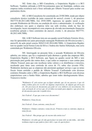 302.  Entre  elas,  a  MO  Consultoria,  a  Empreiteira  Rigidez  e  a  RCI
Soffware. Também utilizada a GFD Investimentos para tal finalidade, embora esta
empresa tenha existência real e fosse utilizada por Alberto Youssef para ocultar seu
patrimônio ilícito.
303. A MO Consultoria foi constituída em 25/08/2004, tendo por objeto
consultoria  técnica  (certidão  da  junta  comercial  do  anexo2,  evento  1,  do  processo
5027775­48.2013.404.7000).  Em  29/01/2009,  ingressou  no  quadro  social  o  ora
acusado Waldomiro de Oliveira, na condição de sócio e administrador. A verificação
dos  endereços  nos  quais  a  empresa  teria  sua  sede  revelou,  ainda  na  fase  de
investigação, locais incompatíveis com empresa de elevada movimentação financeira
(conforme  petição  e  fotos  constantes  do  anexo2,  evento  1,  do  processo  5027775­
48.2013.404.7000).
304. A RCI Software tem em seu quadro social Eufranio Ferreira Alves,
mas foi apreendida nos autos procuração outorgada Waldomiro de Oliveira (evento 1,
anexo10, da ação penal conexa 5026212­82.2014.404.7000). A Empreiteira Rigidez
tem no quadro social Soraia Lima da Silva e Andrea dos Santos Sebastição, mas seria
controlada por Waldomiro Oliveira.
305. Interrogado no presente feito, o acusado Waldomiro de Oliveira
admitiu, em síntese, que foi o responsável pela abertura e gestão das empresas MO,
Empreiteira  Rigidez  e  RCI  Software,  que  figura  no  quadro  social  da  MO  e  tem
procuração para gestão das outras duas, e que cedeu as empresas e suas contas para
Alberto Youssef, para que este recebesse nelas valores e os distribuísse a terceiros,
recebendo  para  tanto  uma  comissão  de  cerca  de  1%  sobre  eles  (evento  876).
Waldomiro declarou que as empresas não prestaram qualquer serviço e que as notas
fiscais  foram  emitidas  a  pedido  de  Alberto  Youssef.  Confrontado  com  diversos
contratos firmados entre a MO, a Empreiteira Rigidez e RCI Sofftware com diversas
empreiteirase  com  a  Sanko  Sider,  admitiu  que  eram  todos  ideologicamente  falsos.
Transcrevo trecho:
"Waldomiro:­É, pelo menos que eu fiquei sabendo, que ele me passava, é que ele
tinha créditos para ele receber de algumas empreiteiras, de alguém que devia pra
ele. Ele precisava de documentos pra pode ter esse dinheiro em investimento. Ou
seja, prestação de serviço que ele já tinha executado para alguém e que precisava
de documentos para dar respaldo nisso.
Juiz Federal:­ E que que eram esses documentos?
Waldomiro:­Notas fiscais.
Juiz Federal:­ Eram contratos, notas fiscais?
Waldomiro:­Tinham contratos e notas fiscais. Primeiro eram os contratos, depois as
notas fiscais.
Juiz Federal:­ Mas porque que ele mesmo não emitia isso?
Waldomiro:­Acredito que ele não queria fazer no nome dele ou não tinha... não tinha
nenhuma empresa que pudesse fazer dele, o que ele queria fazer.
 