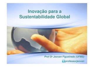 Inovação para a
Sustentabilidade Global




           Prof Dr Jeovan Figueiredo (UFMS)
                           professorjeovan
 