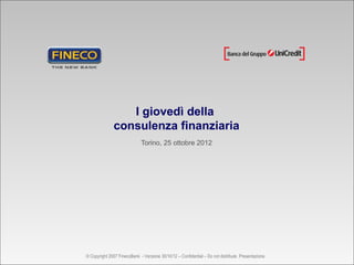 I giovedì della
              consulenza finanziaria
                             Torino, 25 ottobre 2012




© Copyright 2007 FinecoBank - Versione 30/10/12 – Confidential – Do not distribute Presentazione
 