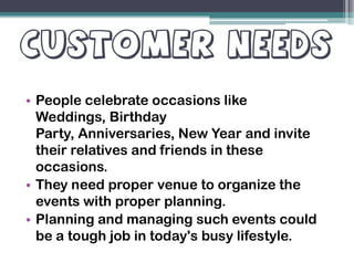 • People celebrate occasions like
Weddings, Birthday
Party, Anniversaries, New Year and inviteParty, Anniversaries, New Year and invite
their relatives and friends in these
occasions.
• They need proper venue to organize the
events with proper planning.
• Planning and managing such events could
be a tough job in today's busy lifestyle.
 