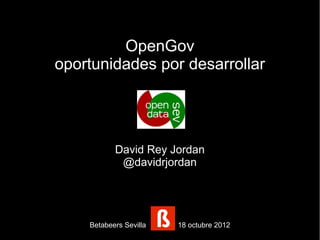 OpenGov
oportunidades por desarrollar




           David Rey Jordan
            @davidrjordan




    Betabeers Sevilla   18 octubre 2012
 