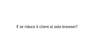 E se riduco il client al solo browser?

 