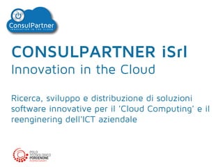 CONSULPARTNER iSrl
Innovation in the Cloud
Ricerca, sviluppo e distribuzione di soluzioni
software innovative per il 'Cloud Computing' e il
reenginering dell'ICT aziendale

 