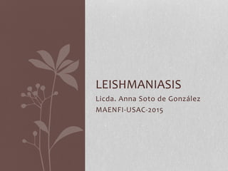 Licda. Anna Soto de González
MAENFI-USAC-2015
LEISHMANIASIS
 