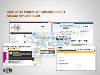 AMBIENTES PODEM SER CRIADOS, OU ATÉ
MESMO APROVEITADOS


                    NING                     POLLS



                               USABILLA




                                          SURVEYMONKEY




NOTABLE APP
 
