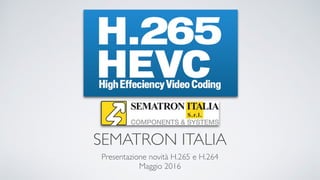 SEMATRON ITALIA
Presentazione novità H.265 e H.264
Maggio 2016
 