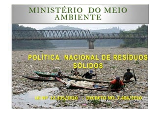 MINISTÉRIO DO MEIO
AMBIENTE
POLÍTICA NACIONAL DE RESÍDUOS
SÓLIDOS
LEI Nº 12.305/2010 - DECRETO NO. 7.404/2010
 