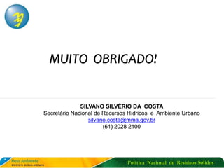 Política Nacional de Resíduos Sólidos
MUITO OBRIGADO!
SILVANO SILVÉRIO DA COSTA
Secretário Nacional de Recursos Hídricos e Ambiente Urbano
silvano.costa@mma.gov.br
(61) 2028 2100
 