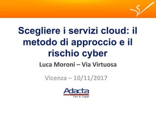 Scegliere i servizi cloud: il
metodo di approccio e il
rischio cyber
Luca Moroni – Via Virtuosa
Vicenza – 10/11/2017
 