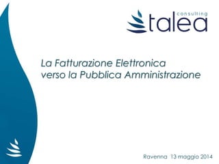 La Fatturazione Elettronica
verso la Pubblica Amministrazione
Ravenna 13 maggio 2014
 