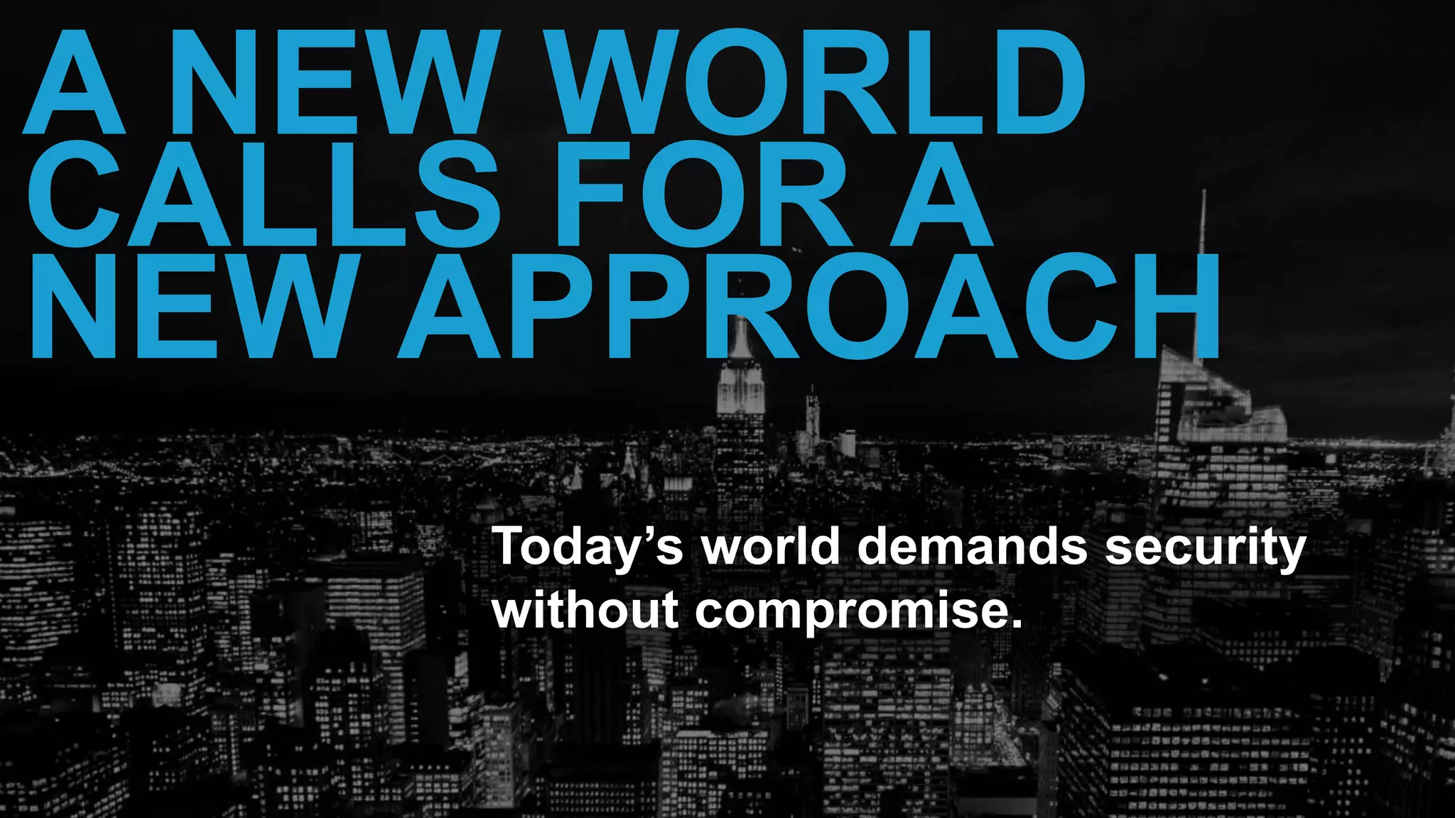 26
A NEW WORLD
CALLS FOR A
NEW APPROACH
Today’s world demands security
without compromise.
 