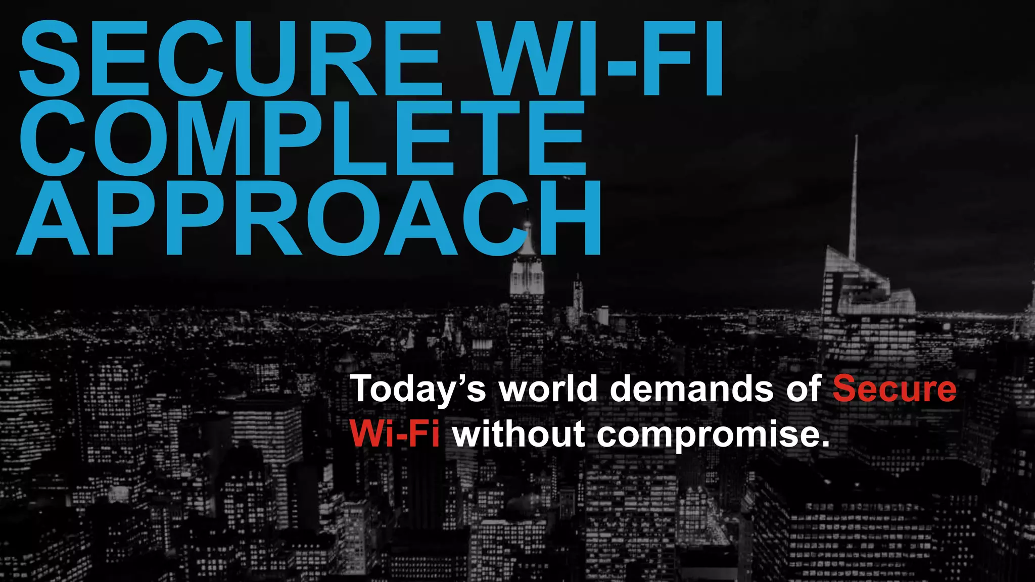 29
SECURE WI-FI
COMPLETE
APPROACH
Today’s world demands of Secure
Wi-Fi without compromise.
 
