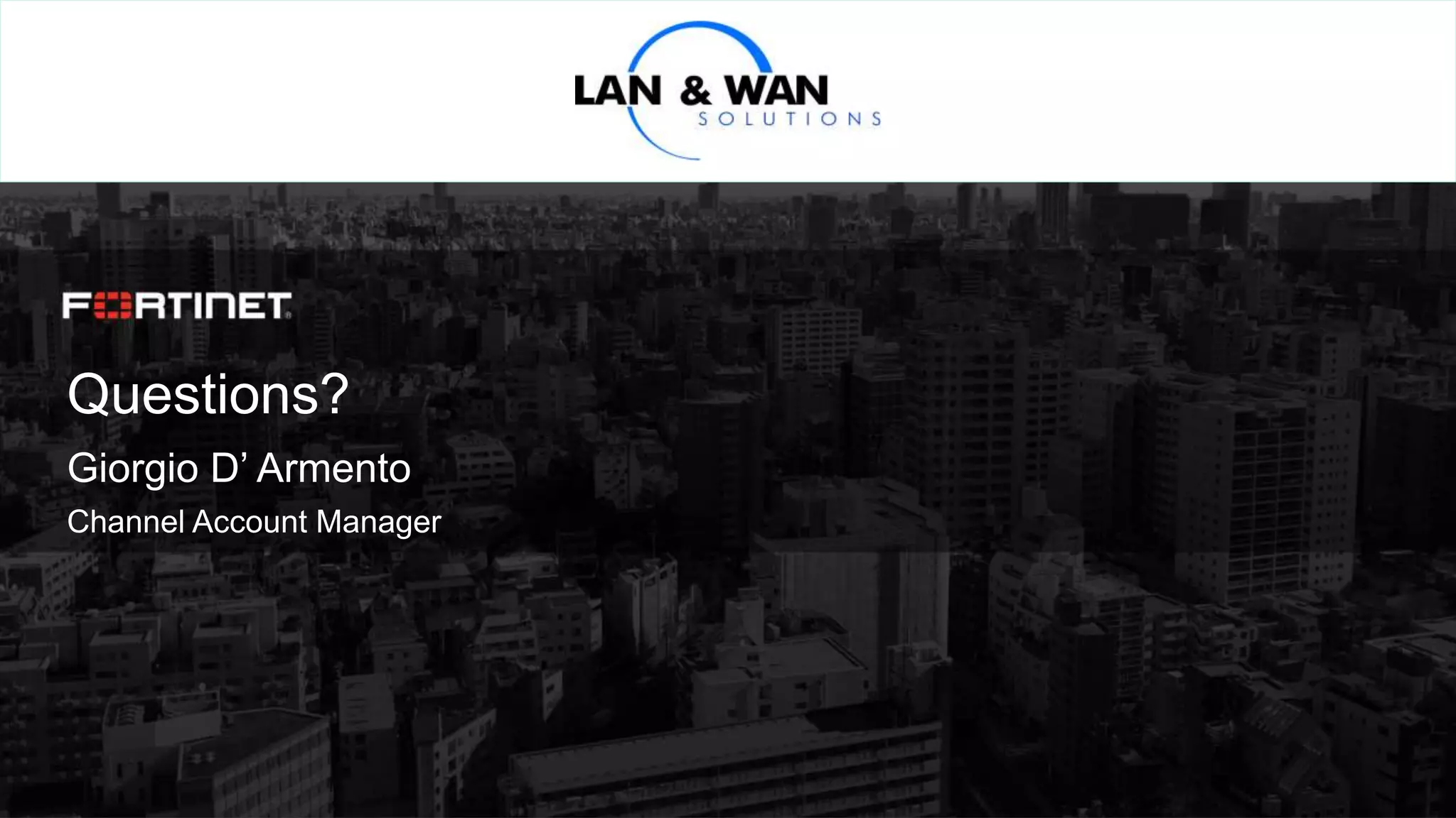 © Copyright Fortinet Inc. All rights reserved.
Questions?
Giorgio D’ Armento
Channel Account Manager
 