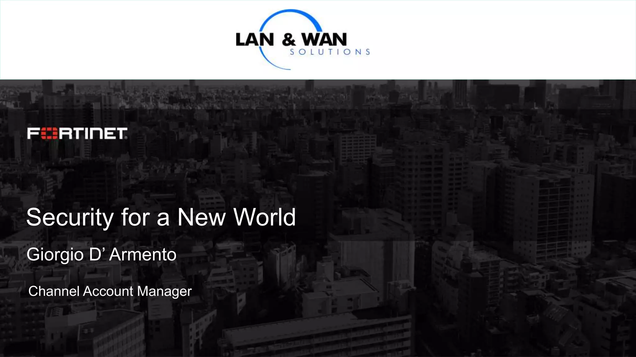 © Copyright Fortinet Inc. All rights reserved.
Security for a New World
Giorgio D’ Armento
Channel Account Manager
 