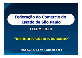 Residuos Sólidos Urbanos - Eng. Prof. Fernando Antonio Wolmer
“RESÍDUOS SÓLIDOS URBANOS”
SÃO PAULO, 16 DE JUNHO DE 2009
FECOMERCIO
 